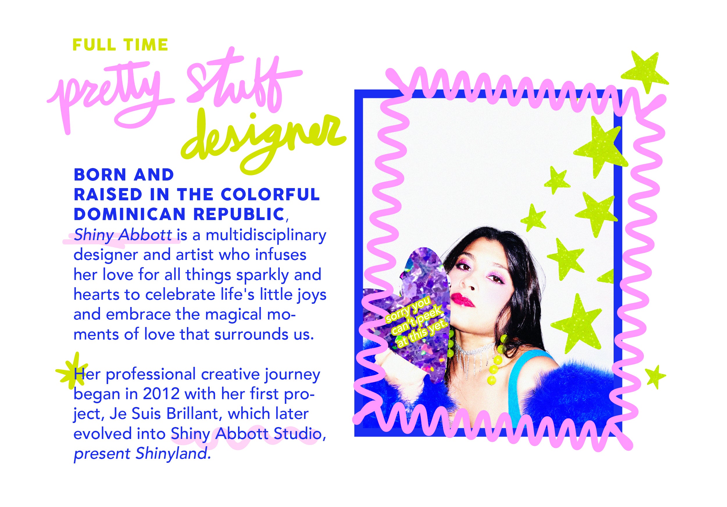 Born and  raised in the colorful Dominican Republic, Shiny Abbott is a multidisciplinary designer and artist